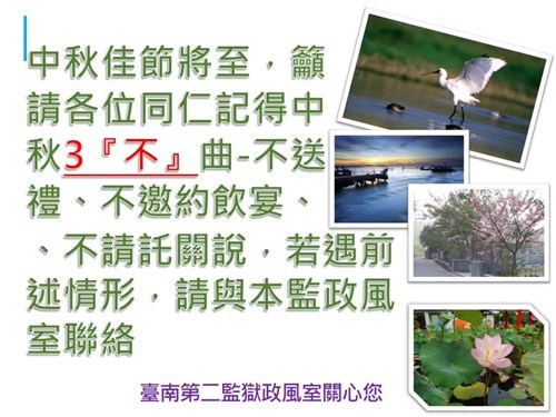 中秋佳節將至,請各位同仁記得中秋3不曲,不送禮.不邀約飲宴.不請託關說,若遇前述情形,請與本監政風室連絡